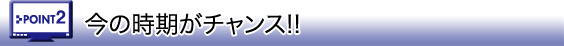 今の時期がチャンス!! 今の時期がチャンス!!